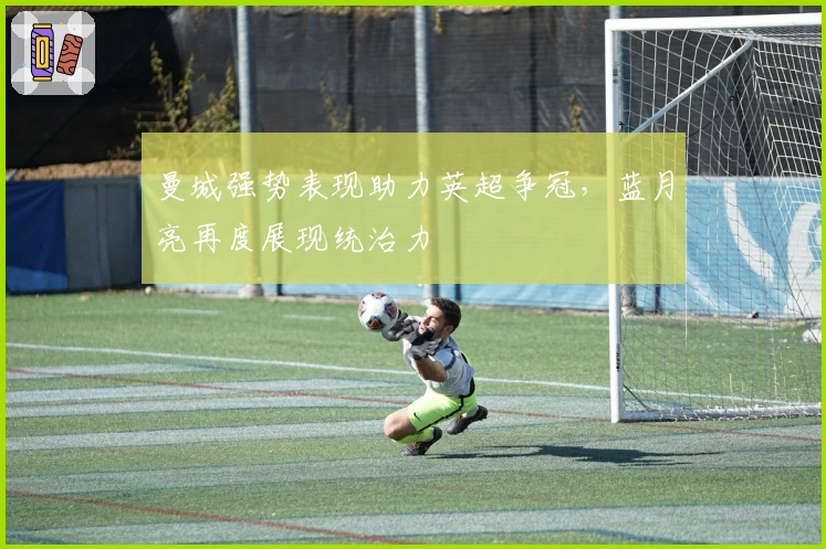 曼城强势表现助力英超争冠，蓝月亮再度展现统治力