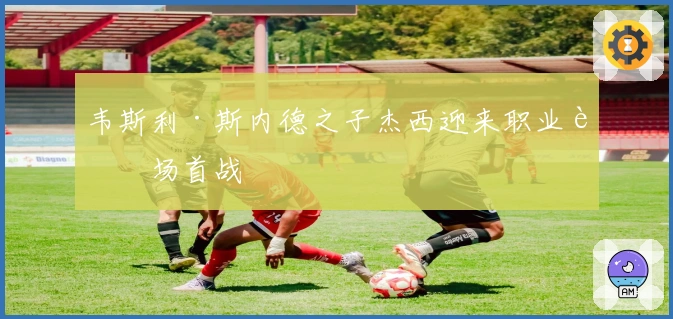 韦斯利·斯内德之子杰西迎来职业赛场首战