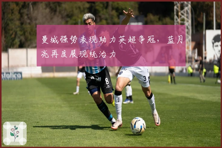 曼城强势表现助力英超争冠，蓝月亮再度展现统治力