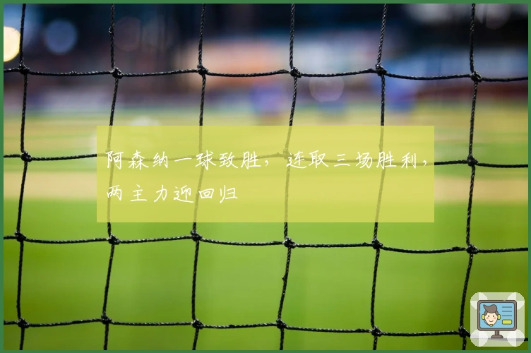 阿森纳一球致胜，连取三场胜利，两主力迎回归