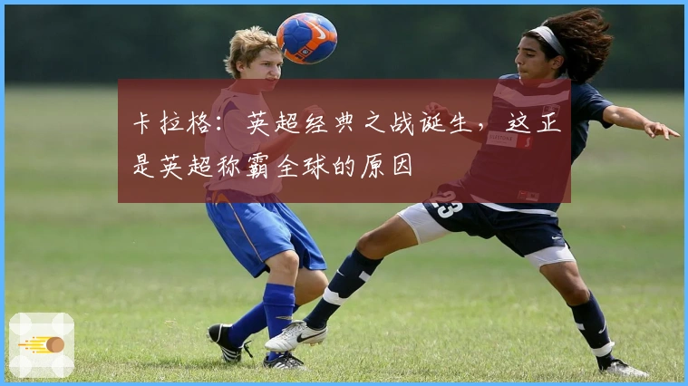 卡拉格:英超经典之战诞生,这正是英超称霸全球的原因