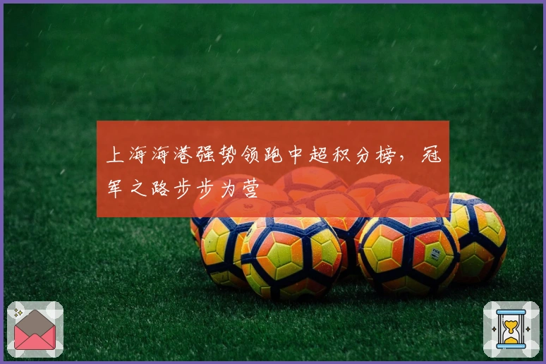 上海海港强势领跑中超积分榜，冠军之路步步为营