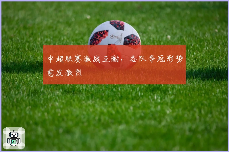 中超联赛激战正酣，各队争冠形势愈发激烈