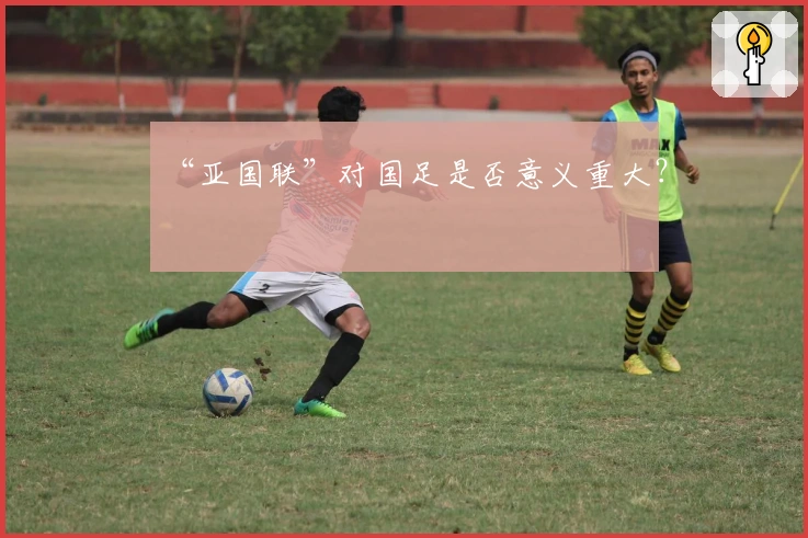 “亚国联”对国足是否意义重大？