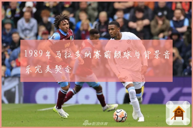 1989年马拉多纳赛前颠球与背景音乐完美契合