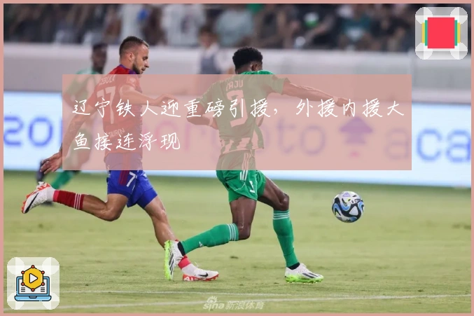 辽宁铁人迎重磅引援，外援内援大鱼接连浮现