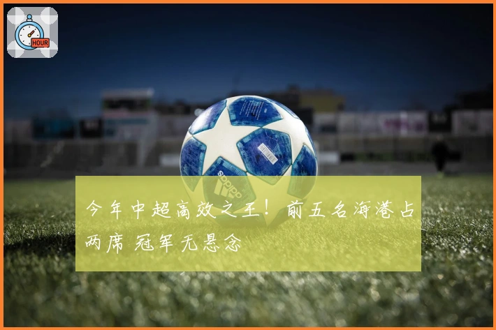 今年中超高效之王！前五名海港占两席 冠军无悬念