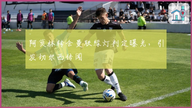 阿莫林转会曼联绿灯判定曝光，引发切尔西传闻