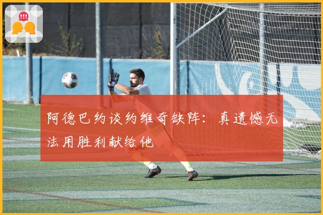 阿德巴约谈约维奇缺阵：真遗憾无法用胜利献给他
