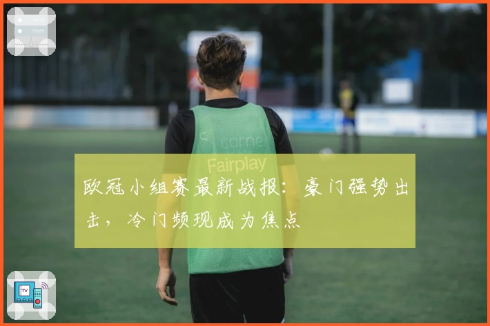 欧冠小组赛最新战报：豪门强势出击，冷门频现成为焦点