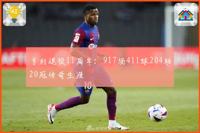 亨利退役11周年:917场411球204助20冠传奇生涯