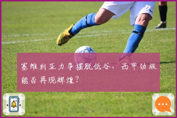 塞维利亚力争摆脱低谷,西甲劲旅能否再现辉煌?