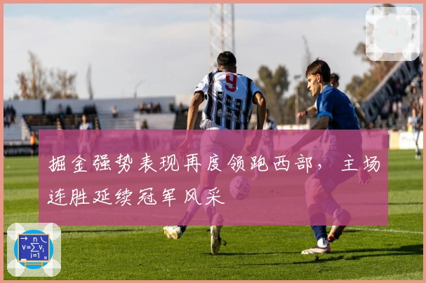 掘金强势表现再度领跑西部,主场连胜延续冠军风采