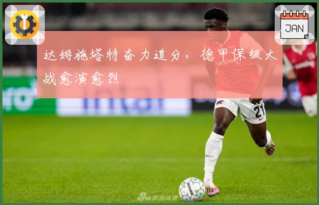 达姆施塔特奋力追分,德甲保级大战愈演愈烈