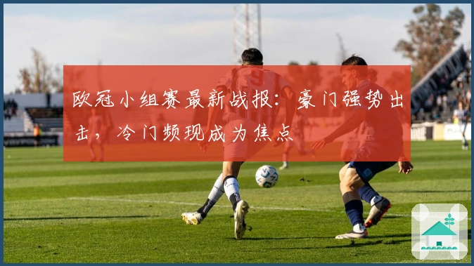 欧冠小组赛最新战报:豪门强势出击,冷门频现成为焦点