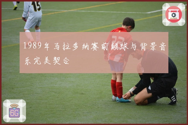 1989年马拉多纳赛前颠球与背景音乐完美契合