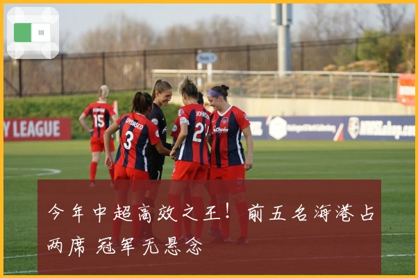 今年中超高效之王！前五名海港占两席 冠军无悬念